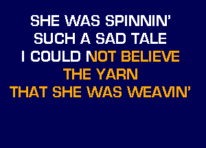 SHE WAS SPINNIM
SUCH A SAD TALE
I COULD NOT BELIEVE
THE YARN
THAT SHE WAS WEAVIM