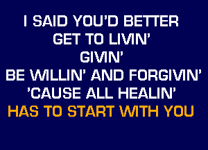 I SAID YOU'D BETTER
GET TO LIVIN'
GIVIM
BE VVILLIN' AND FORGIVIN'
'CAUSE ALL HEALIN'
HAS TO START WITH YOU