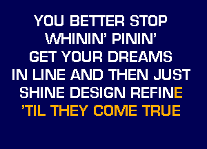 YOU BETTER STOP
VVHININ' PININ'

GET YOUR DREAMS
IN LINE AND THEN JUST
SHINE DESIGN REFINE
'TIL THEY COME TRUE