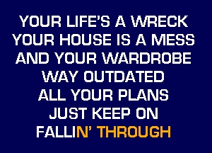 YOUR LIFE'S A WRECK
YOUR HOUSE IS A MESS
AND YOUR WARDROBE

WAY OUTDATED
ALL YOUR PLANS
JUST KEEP ON
FALLIM THROUGH