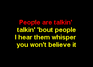 People are talkin'
talkin' 'bout people

I hear them whisper
you won't believe it