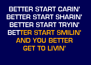 BETTER START CARIN'
BETTER START SHARIN'
BETTER START TRYIN'
BETTER START SMILIM
AND YOU BETTER
GET TO LIVIN'