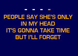 PEOPLE SAY SHE'S ONLY
IN MY HEAD
ITS GONNA TAKE TIME
BUT I'LL FORGET