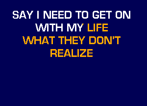 SAY I NEED TO GET ON
WITH MY LIFE
WHAT THEY DON'T
REALIZE