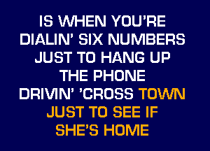 IS WHEN YOU'RE
DIALIN' SIX NUMBERS
JUST TO HANG UP
THE PHONE
DRIVIM 'CROSS TOWN
JUST TO SEE IF
SHE'S HOME