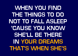 WHEN YOU FIND
THE THINGS TO DO
NOT TO FALL ASLEEP
'CAUSE YOU KNOW
SHE'LL BE THERE
IN YOUR DREAMS
THAT'S WHEN SHE'S