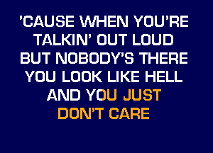 'CAUSE WHEN YOU'RE
TALKIN' OUT LOUD
BUT NOBODY'S THERE
YOU LOOK LIKE HELL
AND YOU JUST
DON'T CARE