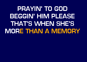PRAYIN' T0 GOD
BEGGIN' HIM PLEASE
THAT'S WHEN SHE'S

MORE THAN A MEMORY