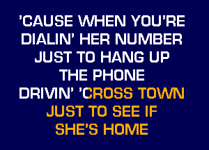 'CAUSE WHEN YOU'RE
DIALIN' HER NUMBER
JUST TO HANG UP
THE PHONE
DRIVIM 'CROSS TOWN
JUST TO SEE IF
SHE'S HOME