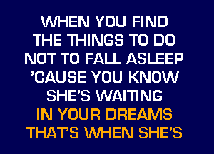 WHEN YOU FIND
THE THINGS TO DO
NOT TO FALL ASLEEP
'CAUSE YOU KNOW
SHE'S WAITING
IN YOUR DREAMS
THAT'S WHEN SHE'S