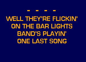 WELL THEY'RE FLICKIN'
ON THE BAR LIGHTS
BAND'S PLAYIN'
ONE LAST SONG