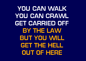 YOU CAN WALK
YOU CAN CRAWL
GET CARRIED OFF

BY THE LAW
BUT YOU WLL
GET THE HELL

OUT OF HERE I