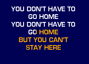 YOU DON'T HAVE TO
GO HOME
YOU DON'T HAVE TO
GO HOME
BUT YOU CAN'T
STAY HERE