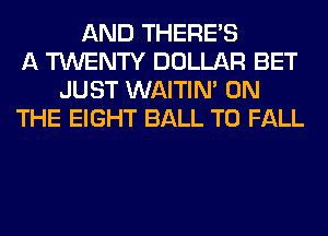 AND THERE'S
A TWENTY DOLLAR BET
JUST WAITIN' ON
THE EIGHT BALL T0 FALL