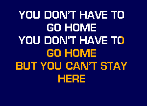 YOU DON'T HAVE TO
GO HOME
YOU DOMT HAVE TO
GO HOME
BUT YOU CAN'T STAY
HERE