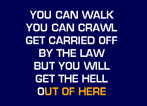 YOU CAN WALK
YOU CAN CRAWL
GET CARRIED OFF

BY THE LAW
BUT YOU WLL
GET THE HELL

OUT OF HERE I