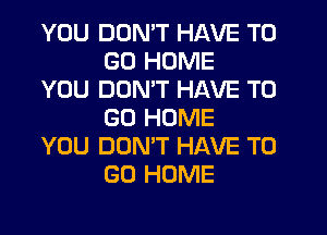 YOU DON'T HAVE TO
GO HOME

YOU DON'T HAVE TO
GO HOME

YOU DOMT HAVE TO
GO HOME