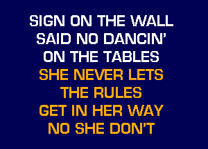 SIGN ON THE WALL
SAID ND DANCIN'
ON THE TABLES
SHE NEVER LETS
THE RULES
GET IN HER WAY
N0 SHE DON'T