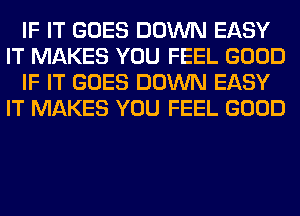IF IT GOES DOWN EASY
IT MAKES YOU FEEL GOOD
IF IT GOES DOWN EASY
IT MAKES YOU FEEL GOOD