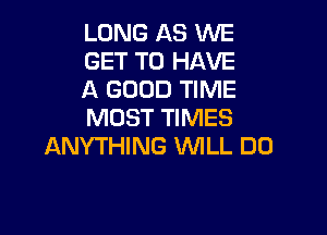 LONG AS WE
GET TO HAVE
A GOOD TIME

MOST TIMES
ANYTHING WILL DO