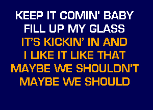 KEEP IT COMIM BABY
FILL UP MY GLASS
ITS KICKIM IN AND
I LIKE IT LIKE THAT

MAYBE WE SHOULDN'T
MAYBE WE SHOULD