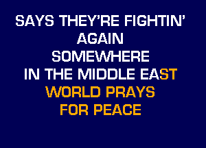 SAYS THEY'RE FIGHTIN'
AGAIN
SOMEINHERE
IN THE MIDDLE EAST
WORLD PRAYS
FOR PEACE