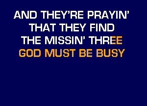 AND THEY'RE PRAYIN'
THAT THEY FIND
THE MISSIM THREE
GOD MUST BE BUSY