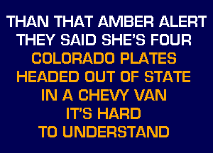 THAN THAT AMBER ALERT
THEY SAID SHE'S FOUR
COLORADO PLATES
HEADED OUT OF STATE
IN A CHEW VAN
ITS HARD
TO UNDERSTAND