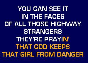 YOU CAN SEE IT
IN THE FACES
OF ALL THOSE HIGHWAY
STRANGERS
THEY'RE PRAYIN'
THAT GOD KEEPS
THAT GIRL FROM DANGER