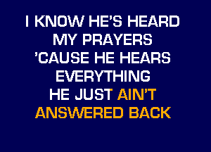 I KNOW HE'S HEARD
MY PRAYERS
'CAUSE HE HEARS
EVERYTHING
HE JUST AIN'T
ANSWERED BACK