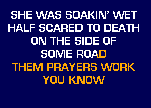 SHE WAS SOAKIN' WET
HALF SCARED TO DEATH
ON THE SIDE OF
SOME ROAD
THEM PRAYERS WORK
YOU KNOW