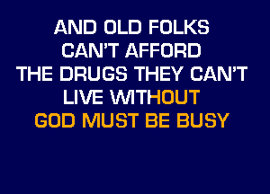 AND OLD FOLKS
CAN'T AFFORD
THE DRUGS THEY CAN'T
LIVE WITHOUT
GOD MUST BE BUSY