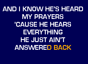 AND I KNOW HE'S HEARD
MY PRAYERS
'CAUSE HE HEARS
EVERYTHING
HE JUST AIN'T
ANSWERED BACK