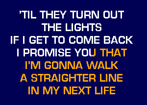 'TIL THEY TURN OUT
THE LIGHTS
IF I GET TO COME BACK
I PROMISE YOU THAT
I'M GONNA WALK
A STRAIGHTER LINE
IN MY NEXT LIFE