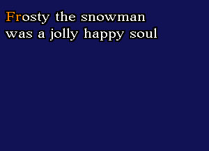 Frosty the snowman
was a jolly happy soul