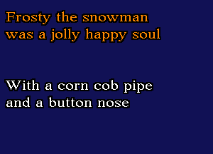 Frosty the snowman
was a jolly happy soul

XVith a corn cob pipe
and a button nose