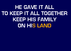 HE GAVE IT ALL
TO KEEP IT ALL TOGETHER
KEEP HIS FAMILY
ON HIS LAND