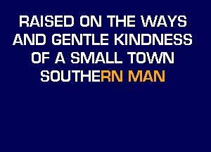 RAISED ON THE WAYS
AND GENTLE KINDNESS
OF A SMALL TOWN
SOUTHERN MAN