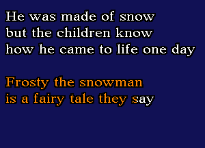 He was made of snow
but the children know
how he came to life one day

Frosty the snowman
is a fairy tale they say