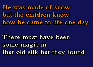 He was made of snow
but the children know
how he came to life one day

There must have been
some magic in
that old silk hat they found