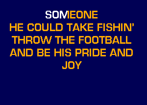SOMEONE
HE COULD TAKE FISHIN'
THROW THE FOOTBALL
AND BE HIS PRIDE AND
JOY