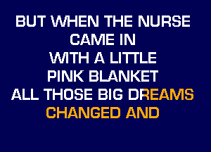 BUT WHEN THE NURSE
GAME IN
WITH A LITTLE
PINK BLANKET
ALL THOSE BIG DREAMS
CHANGED AND