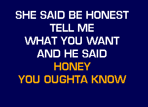 SHE SAID BE HONEST
TELL ME
WHAT YOU WANT
AND HE SAID
HONEY
YOU OUGHTA KNOW