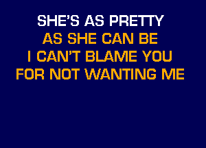 SHE'S AS PRETTY
AS SHE CAN BE
I CAN'T BLAME YOU
FOR NOT WANTING ME