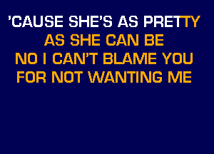 'CAUSE SHE'S AS PRETTY
AS SHE CAN BE
NO I CAN'T BLAME YOU
FOR NOT WANTING ME