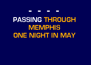 PASSING THROUGH
MEMPHIS

ONE NIGHT IN MAY