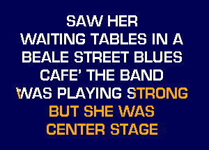 SAW HER
WAITING TABLES IN A
BEALE STREET BLUES

CAFE' THE BAND
WAS PLAYING STRONG
BUT SHE WAS
CENTER STAGE