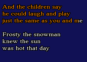 And the children say
he could laugh and play
just the same as you and me

Frosty the snowman
knew the sun
was hot that day