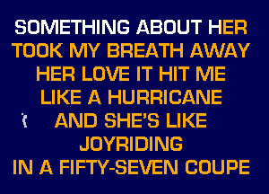 SOMETHING ABOUT HER
TOOK MY BREATH AWAY
HER LOVE IT HIT ME
LIKE A HURRICANE

'1 AND SHE'S LIKE
JOYRIDING
IN A FlFTY-SEVEN COUPE