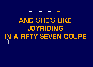 AND SHE'S LIKE
JOYRIDING

II?! A FlFTY-SEVEN COUPE